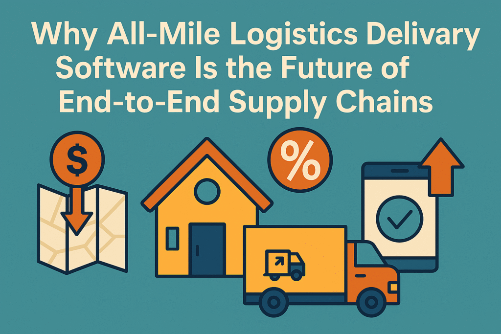 Why All-Mile Logistics Delivery Software Is the Future of End-to-End Supply Chains