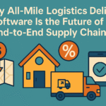 Why All-Mile Logistics Delivery Software Is the Future of End-to-End Supply Chains
